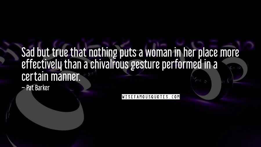 Pat Barker Quotes: Sad but true that nothing puts a woman in her place more effectively than a chivalrous gesture performed in a certain manner.