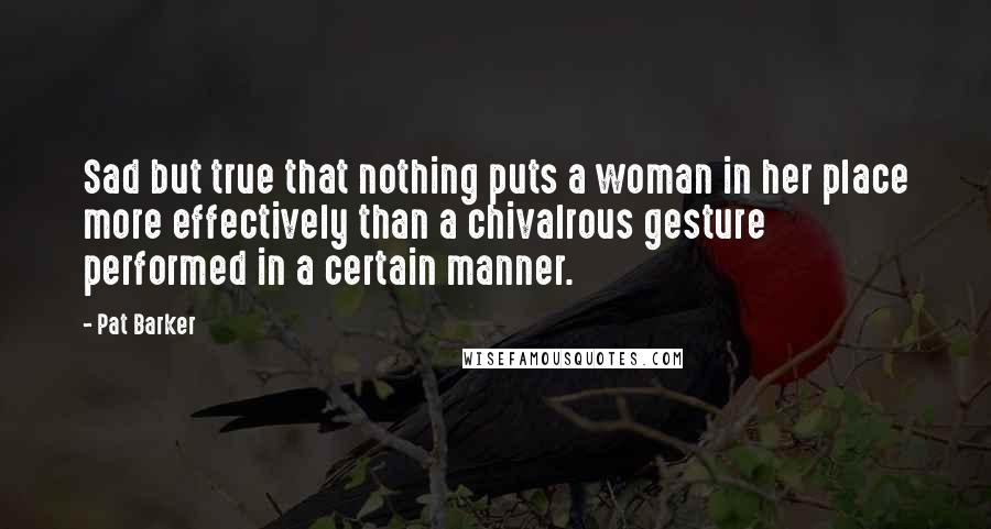 Pat Barker Quotes: Sad but true that nothing puts a woman in her place more effectively than a chivalrous gesture performed in a certain manner.