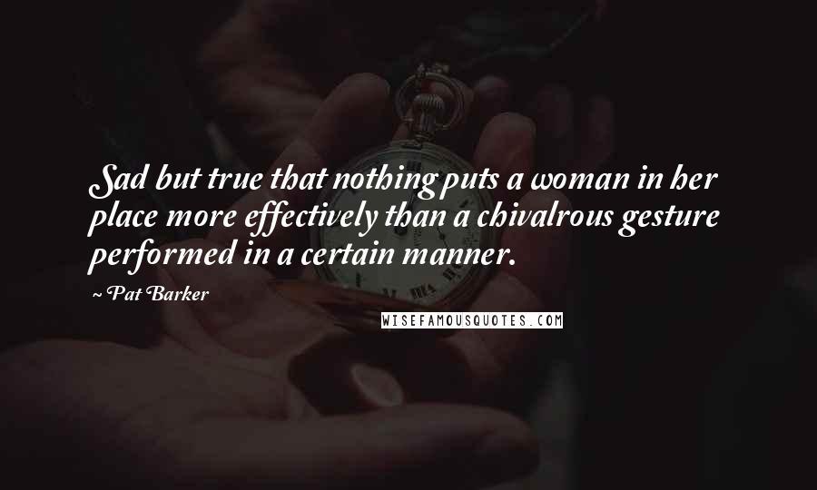 Pat Barker Quotes: Sad but true that nothing puts a woman in her place more effectively than a chivalrous gesture performed in a certain manner.