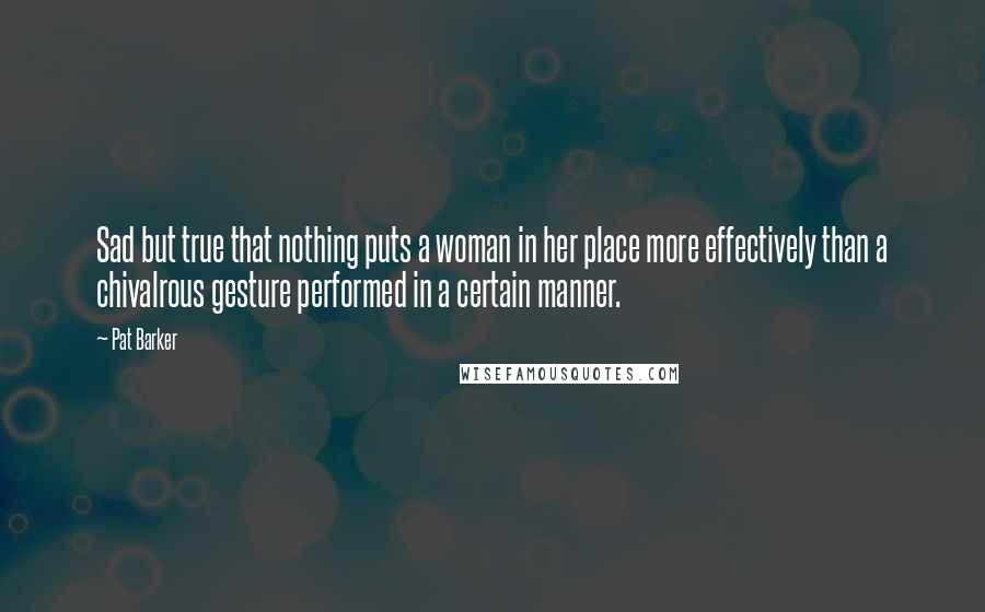 Pat Barker Quotes: Sad but true that nothing puts a woman in her place more effectively than a chivalrous gesture performed in a certain manner.