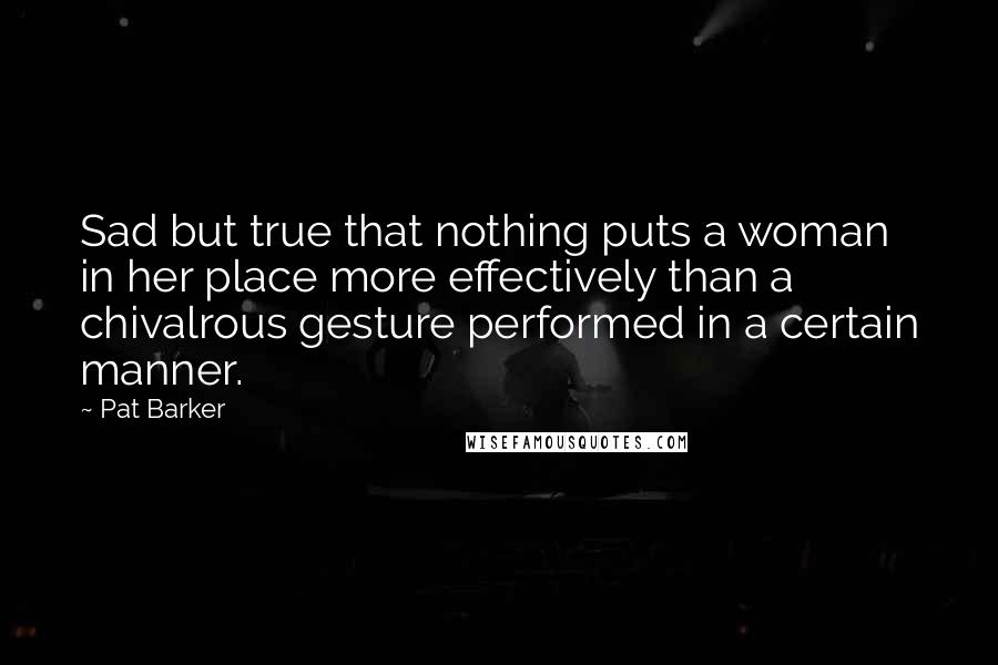 Pat Barker Quotes: Sad but true that nothing puts a woman in her place more effectively than a chivalrous gesture performed in a certain manner.