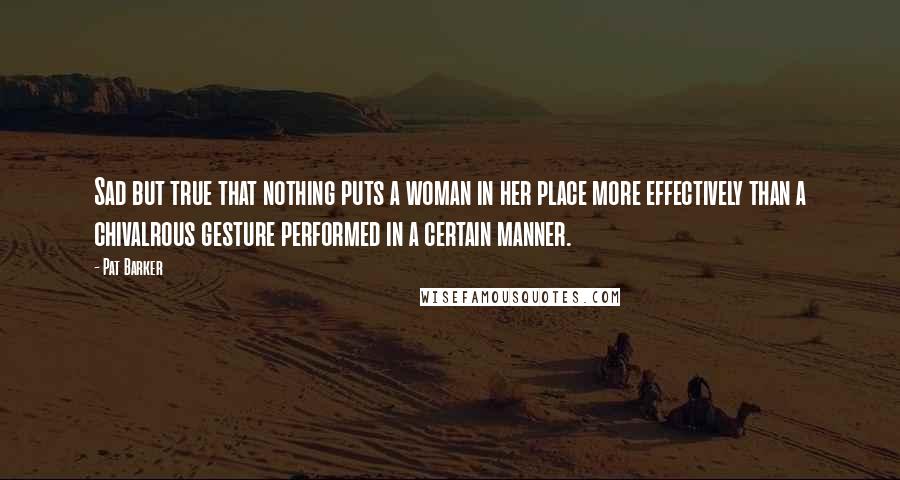 Pat Barker Quotes: Sad but true that nothing puts a woman in her place more effectively than a chivalrous gesture performed in a certain manner.