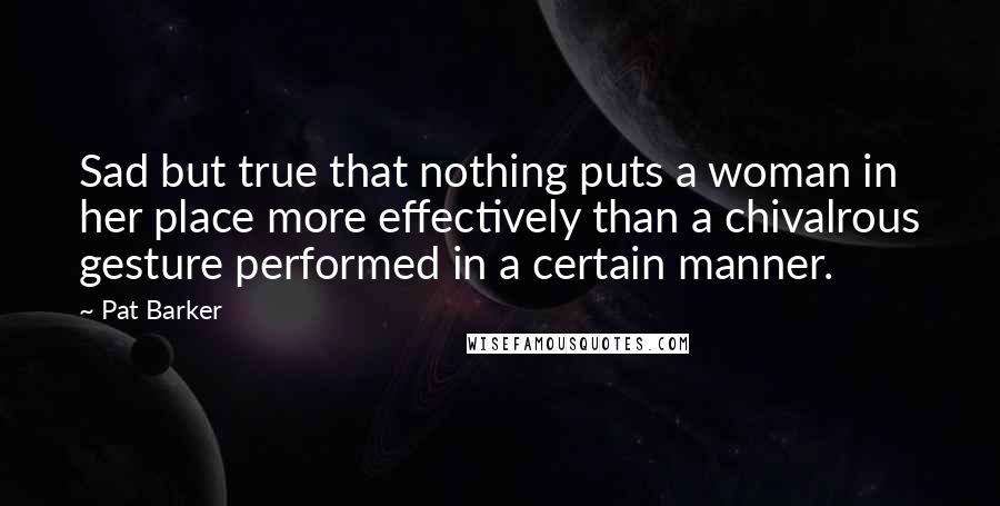 Pat Barker Quotes: Sad but true that nothing puts a woman in her place more effectively than a chivalrous gesture performed in a certain manner.