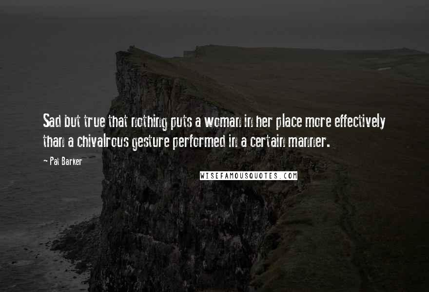 Pat Barker Quotes: Sad but true that nothing puts a woman in her place more effectively than a chivalrous gesture performed in a certain manner.