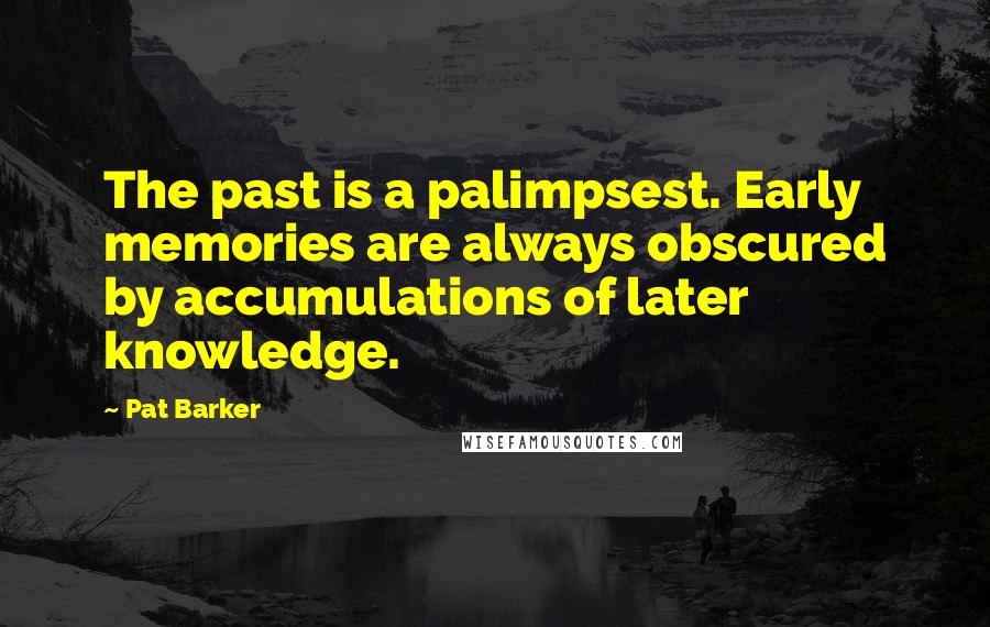 Pat Barker Quotes: The past is a palimpsest. Early memories are always obscured by accumulations of later knowledge.