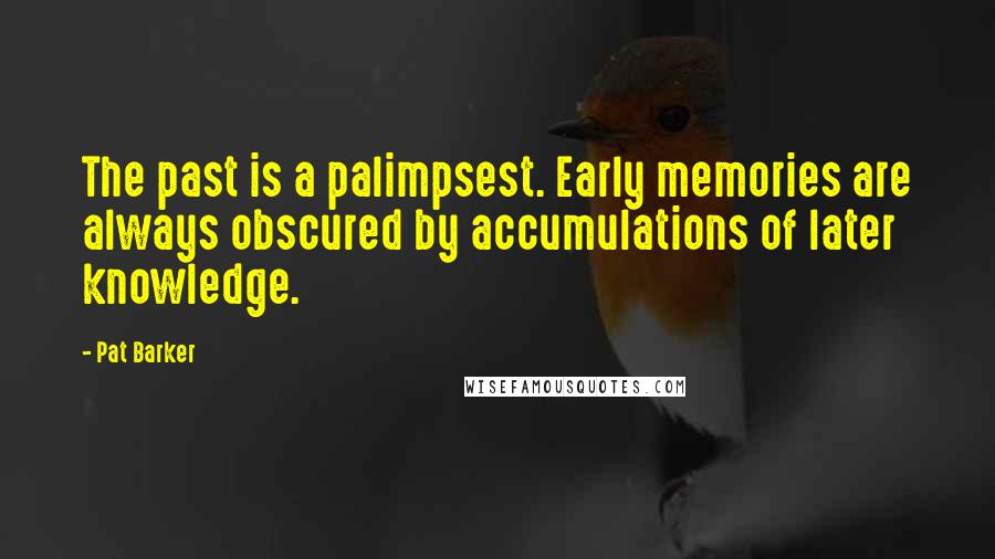 Pat Barker Quotes: The past is a palimpsest. Early memories are always obscured by accumulations of later knowledge.