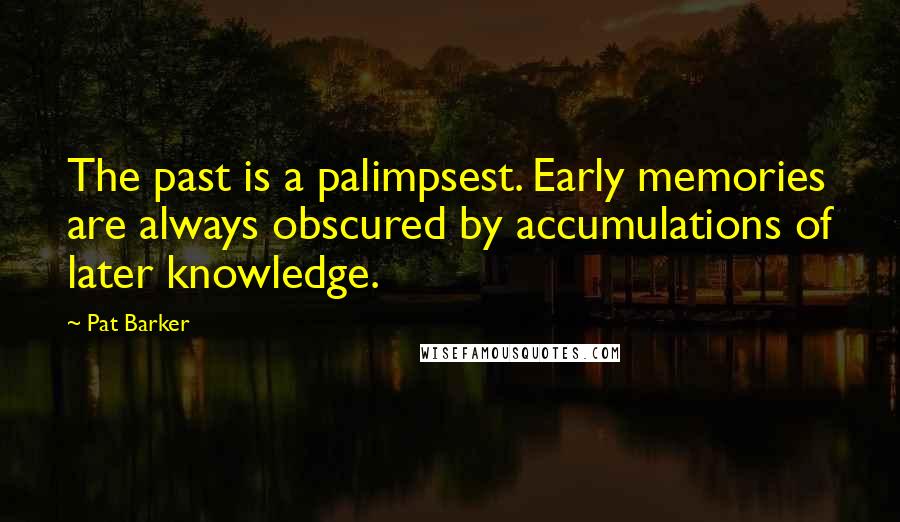 Pat Barker Quotes: The past is a palimpsest. Early memories are always obscured by accumulations of later knowledge.