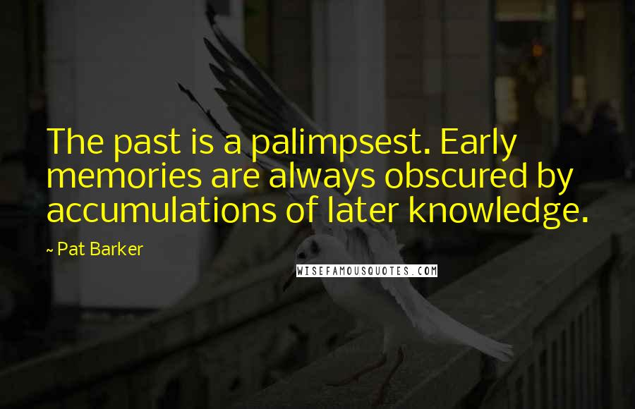 Pat Barker Quotes: The past is a palimpsest. Early memories are always obscured by accumulations of later knowledge.