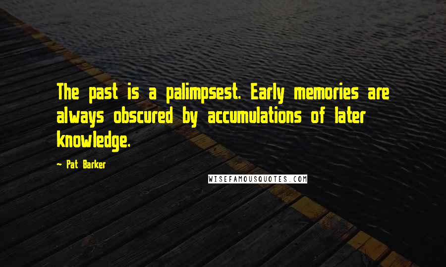 Pat Barker Quotes: The past is a palimpsest. Early memories are always obscured by accumulations of later knowledge.