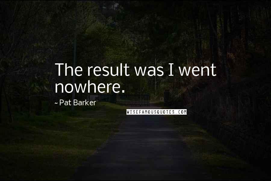 Pat Barker Quotes: The result was I went nowhere.