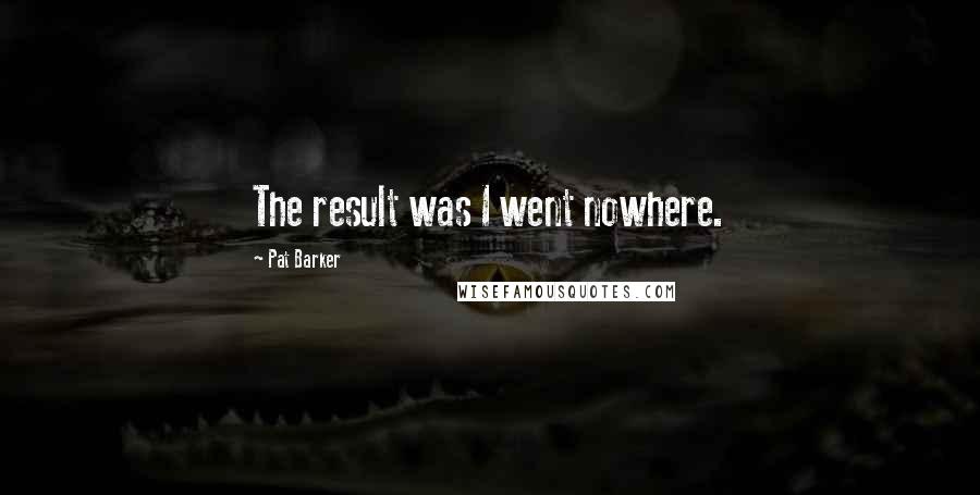 Pat Barker Quotes: The result was I went nowhere.