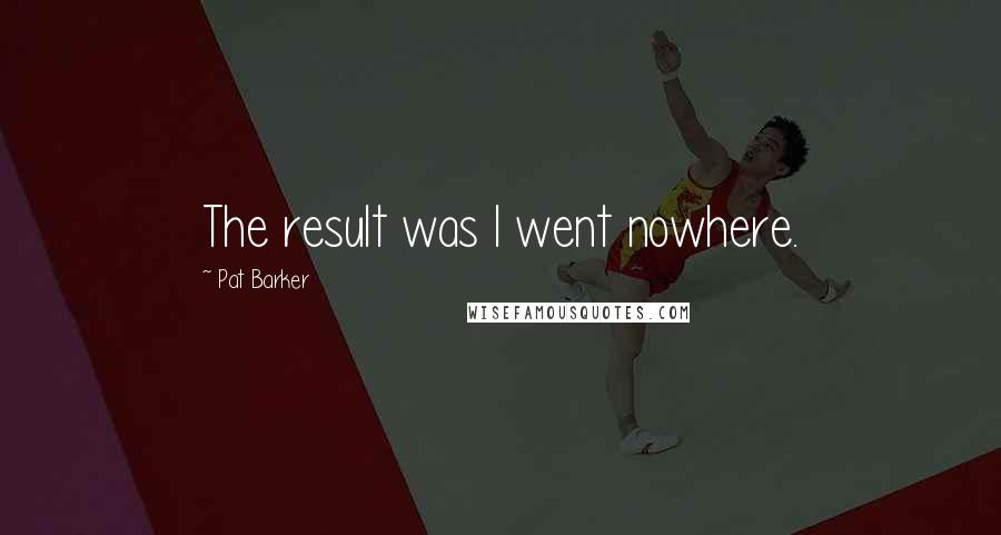 Pat Barker Quotes: The result was I went nowhere.
