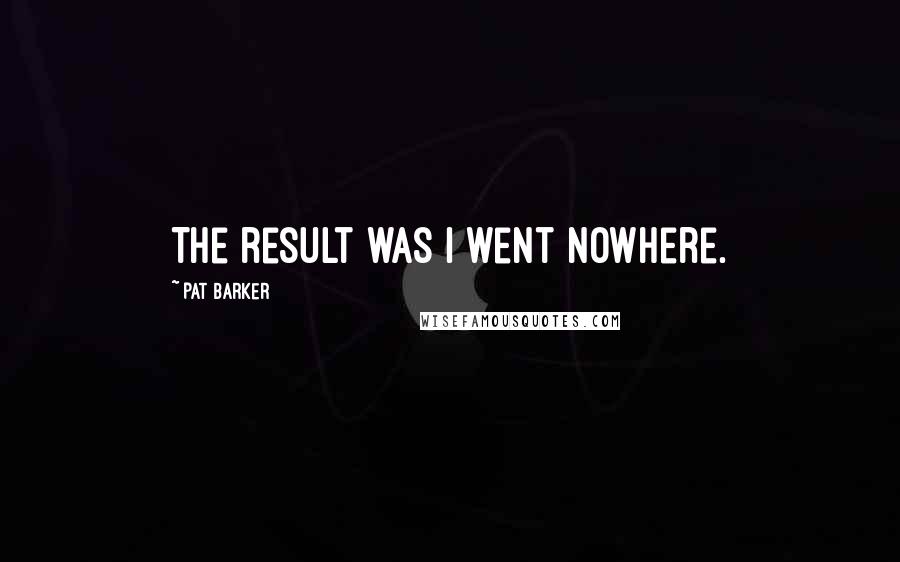 Pat Barker Quotes: The result was I went nowhere.