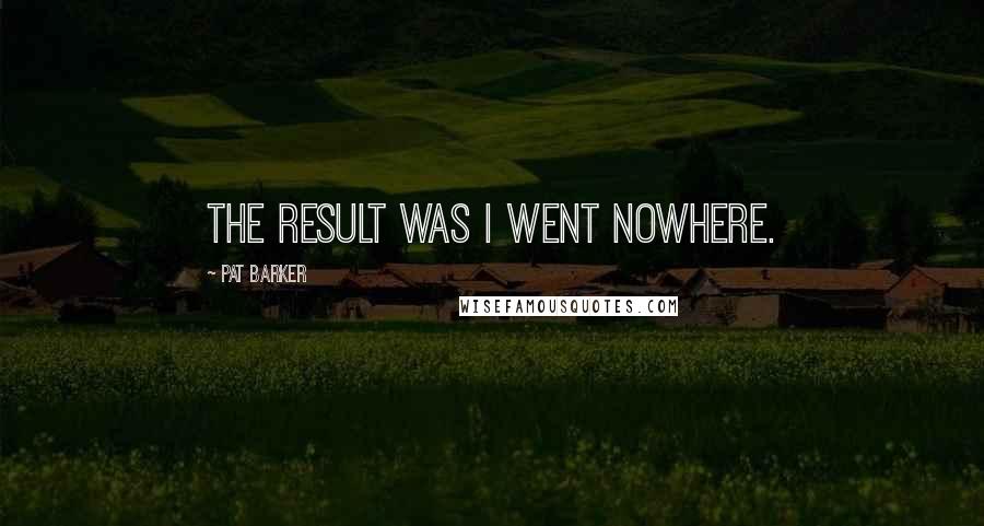 Pat Barker Quotes: The result was I went nowhere.