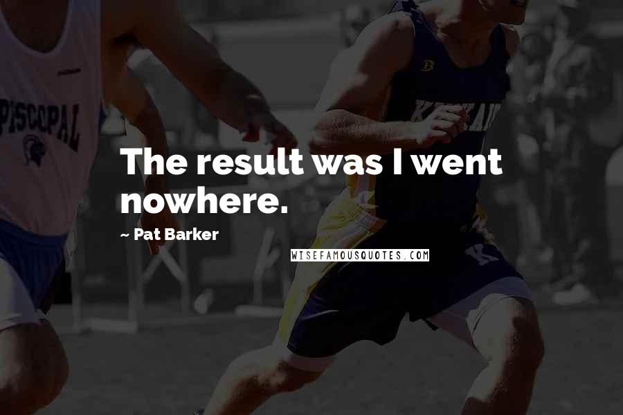 Pat Barker Quotes: The result was I went nowhere.