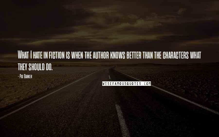 Pat Barker Quotes: What I hate in fiction is when the author knows better than the characters what they should do.