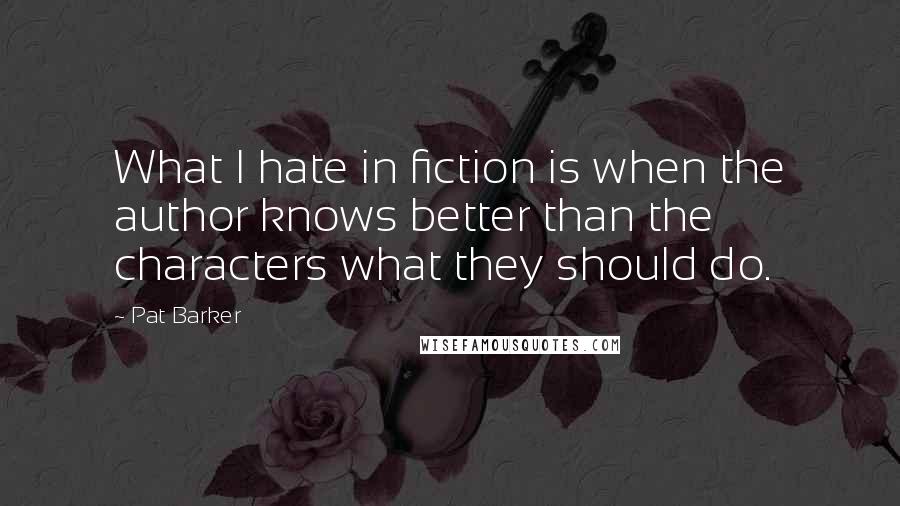 Pat Barker Quotes: What I hate in fiction is when the author knows better than the characters what they should do.