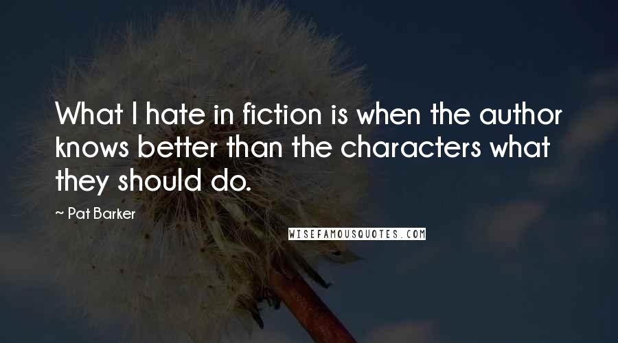 Pat Barker Quotes: What I hate in fiction is when the author knows better than the characters what they should do.