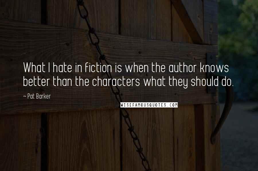 Pat Barker Quotes: What I hate in fiction is when the author knows better than the characters what they should do.