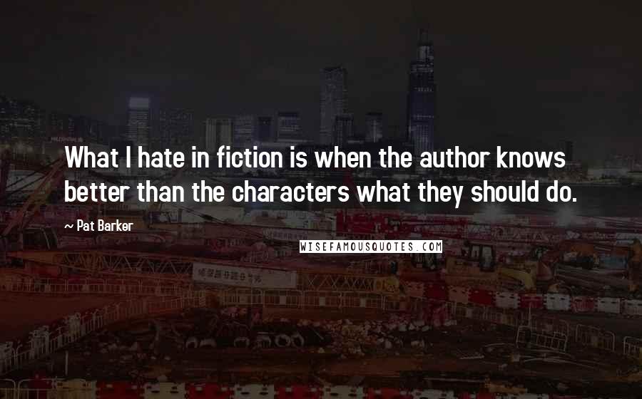 Pat Barker Quotes: What I hate in fiction is when the author knows better than the characters what they should do.