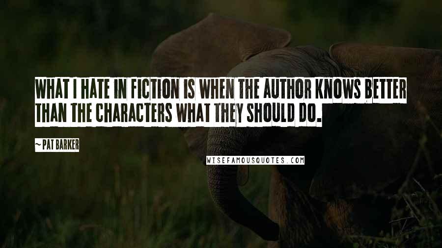 Pat Barker Quotes: What I hate in fiction is when the author knows better than the characters what they should do.