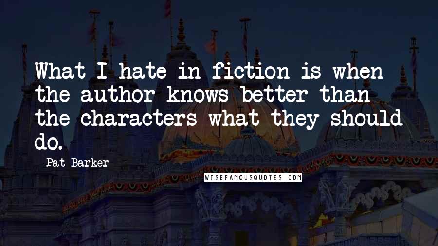 Pat Barker Quotes: What I hate in fiction is when the author knows better than the characters what they should do.