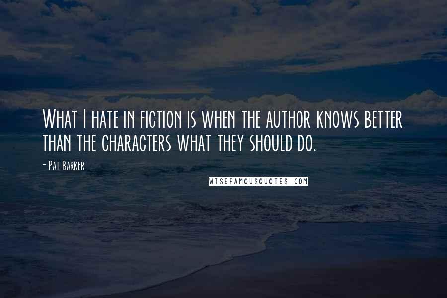 Pat Barker Quotes: What I hate in fiction is when the author knows better than the characters what they should do.