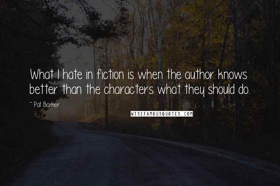 Pat Barker Quotes: What I hate in fiction is when the author knows better than the characters what they should do.