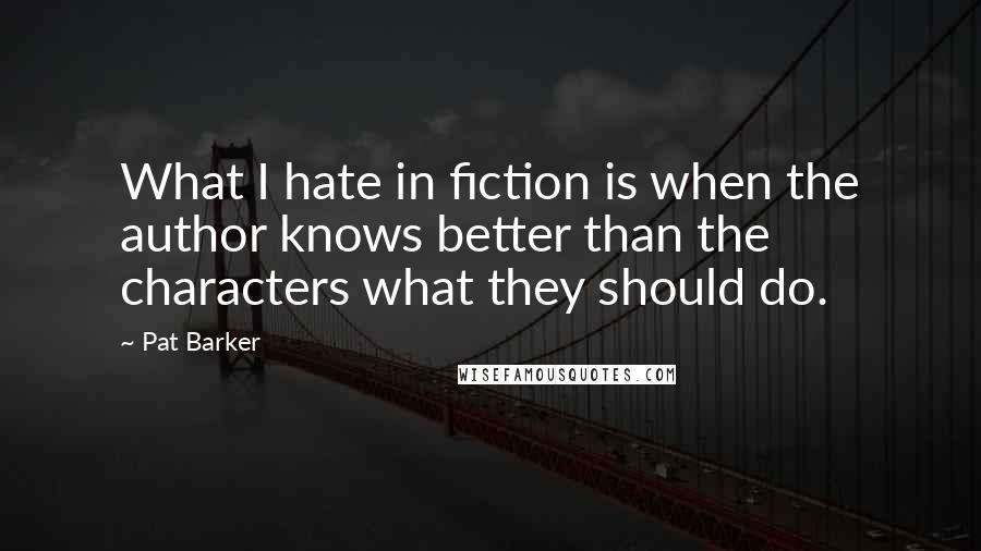 Pat Barker Quotes: What I hate in fiction is when the author knows better than the characters what they should do.