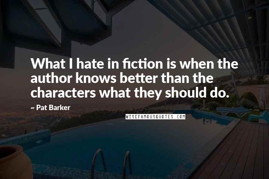 Pat Barker Quotes: What I hate in fiction is when the author knows better than the characters what they should do.