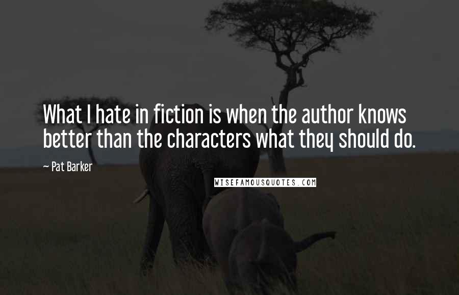 Pat Barker Quotes: What I hate in fiction is when the author knows better than the characters what they should do.