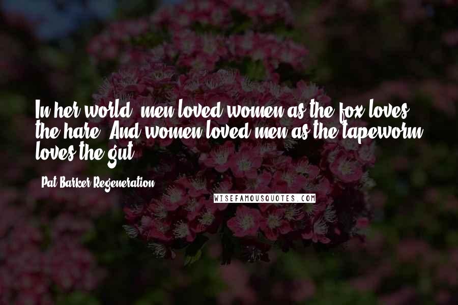 Pat Barker Regeneration Quotes: In her world, men loved women as the fox loves the hare. And women loved men as the tapeworm loves the gut.