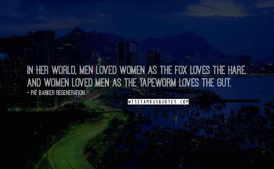 Pat Barker Regeneration Quotes: In her world, men loved women as the fox loves the hare. And women loved men as the tapeworm loves the gut.