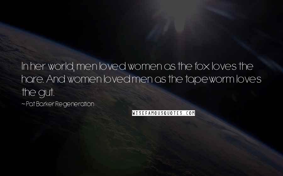 Pat Barker Regeneration Quotes: In her world, men loved women as the fox loves the hare. And women loved men as the tapeworm loves the gut.