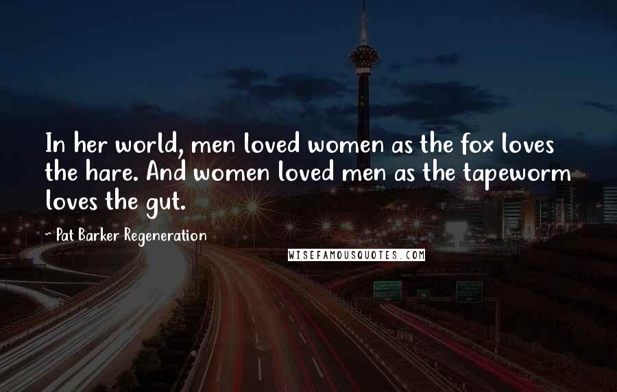 Pat Barker Regeneration Quotes: In her world, men loved women as the fox loves the hare. And women loved men as the tapeworm loves the gut.