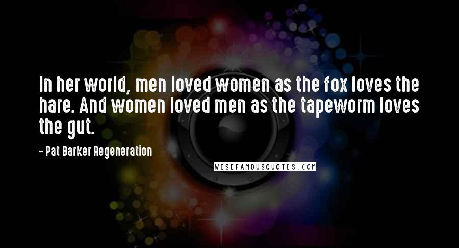 Pat Barker Regeneration Quotes: In her world, men loved women as the fox loves the hare. And women loved men as the tapeworm loves the gut.