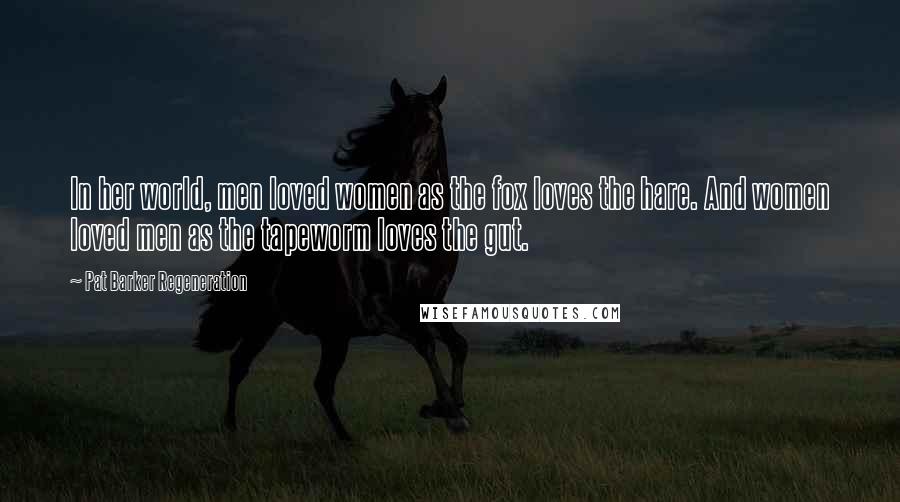 Pat Barker Regeneration Quotes: In her world, men loved women as the fox loves the hare. And women loved men as the tapeworm loves the gut.