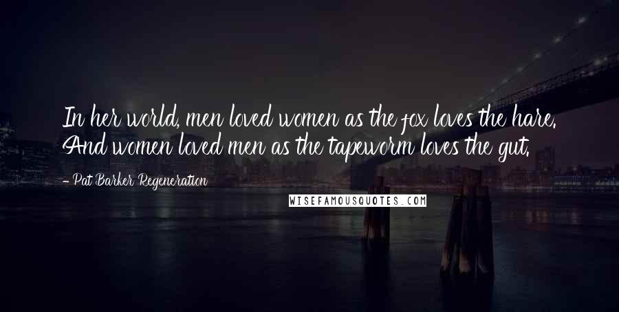 Pat Barker Regeneration Quotes: In her world, men loved women as the fox loves the hare. And women loved men as the tapeworm loves the gut.