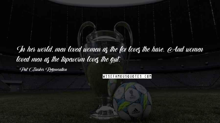 Pat Barker Regeneration Quotes: In her world, men loved women as the fox loves the hare. And women loved men as the tapeworm loves the gut.