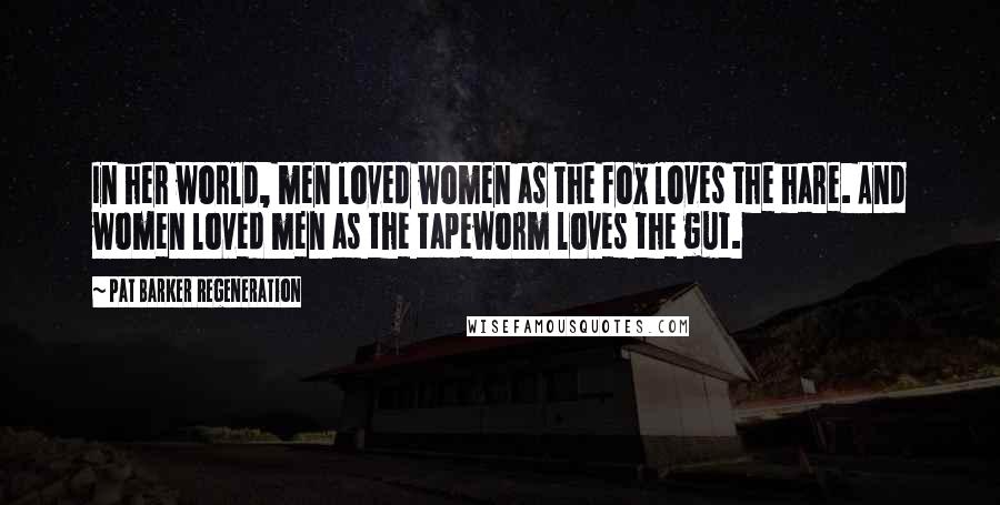 Pat Barker Regeneration Quotes: In her world, men loved women as the fox loves the hare. And women loved men as the tapeworm loves the gut.