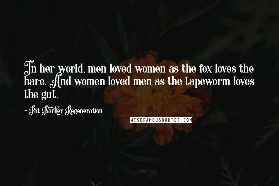 Pat Barker Regeneration Quotes: In her world, men loved women as the fox loves the hare. And women loved men as the tapeworm loves the gut.