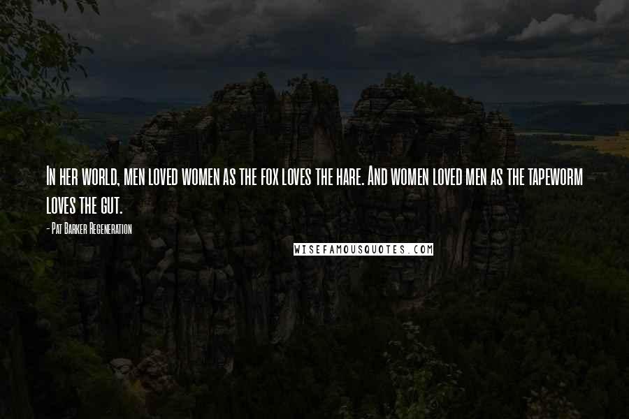 Pat Barker Regeneration Quotes: In her world, men loved women as the fox loves the hare. And women loved men as the tapeworm loves the gut.