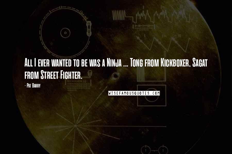 Pat Barry Quotes: All I ever wanted to be was a Ninja ... Tong from Kickboxer, Sagat from Street Fighter.