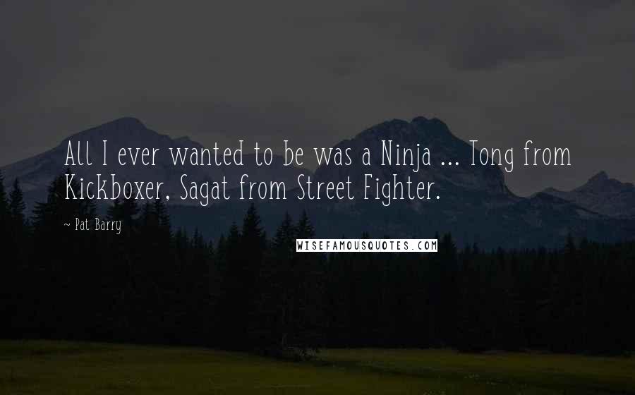 Pat Barry Quotes: All I ever wanted to be was a Ninja ... Tong from Kickboxer, Sagat from Street Fighter.