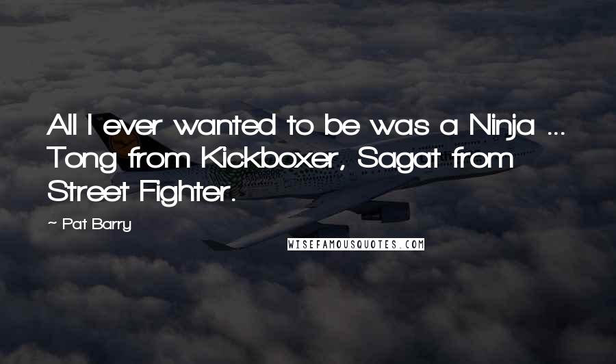 Pat Barry Quotes: All I ever wanted to be was a Ninja ... Tong from Kickboxer, Sagat from Street Fighter.