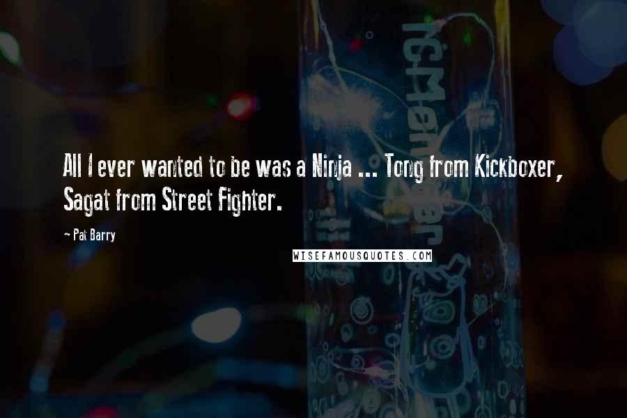 Pat Barry Quotes: All I ever wanted to be was a Ninja ... Tong from Kickboxer, Sagat from Street Fighter.