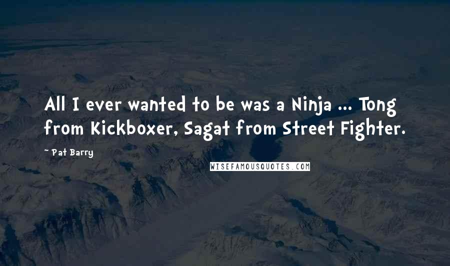 Pat Barry Quotes: All I ever wanted to be was a Ninja ... Tong from Kickboxer, Sagat from Street Fighter.