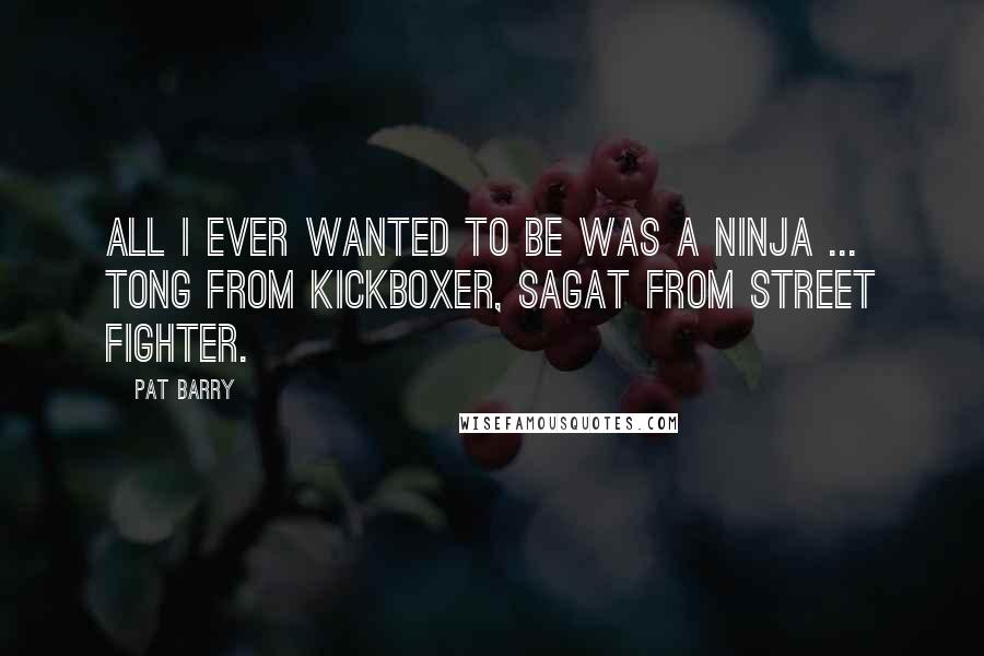 Pat Barry Quotes: All I ever wanted to be was a Ninja ... Tong from Kickboxer, Sagat from Street Fighter.