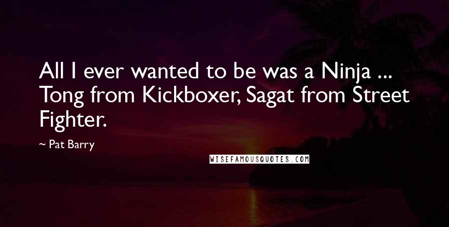 Pat Barry Quotes: All I ever wanted to be was a Ninja ... Tong from Kickboxer, Sagat from Street Fighter.