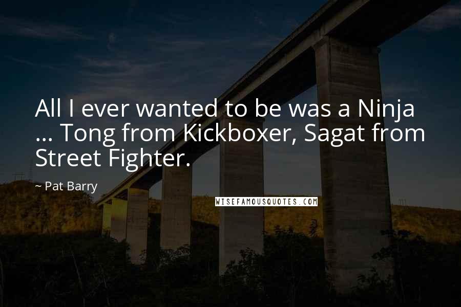 Pat Barry Quotes: All I ever wanted to be was a Ninja ... Tong from Kickboxer, Sagat from Street Fighter.